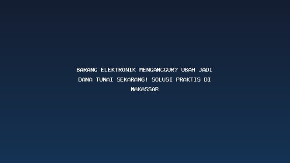 Barang Elektronik Menganggur? Ubah Jadi Dana Tunai Sekarang! Solusi Praktis di Makassar