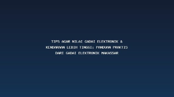 Tips Agar Nilai Gadai Elektronik & Kendaraan Lebih Tinggi: Panduan Praktis dari Gadai elektronik Makassar