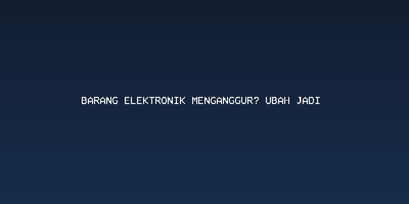 Manfaatkan Barang Elektronik Menganggur: Sumber Dana Tak Terduga